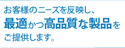 お客様のニーズを反映し、最適かつ高品質な製品をご提供します。