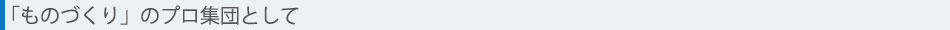 「ものづくり」のプロ集団として