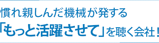 慣れ親しんだ機械が発する「もっと活躍させて」を聞く会社！