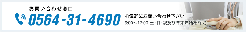 お問い合わせ窓口 0564-31-4690 お気軽にお問い合わせ下さい。9:00～17:00(土･日･祝及び年末年始を除く)