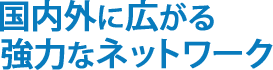 国内外に広がる強力なネットワーク